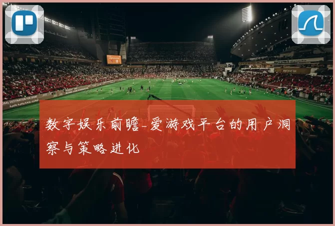 数字娱乐前瞻_爱游戏平台的用户洞察与策略进化