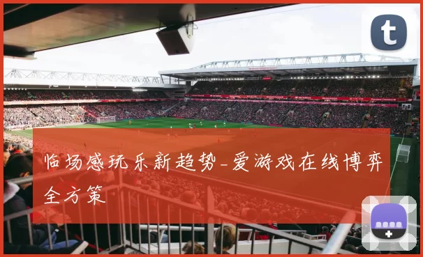 临场感玩乐新趋势_爱游戏在线博弈全方策