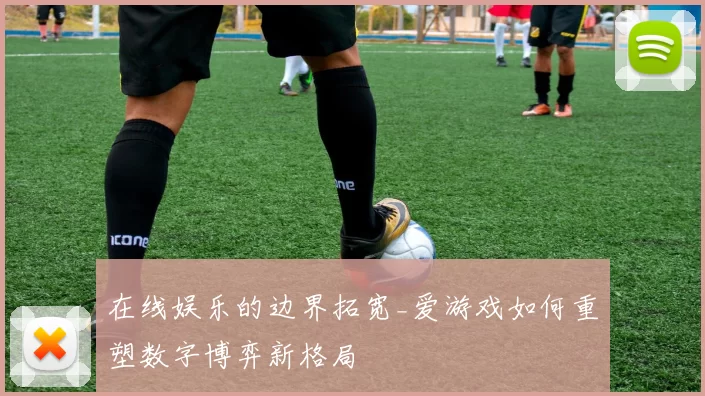 在线娱乐的边界拓宽_爱游戏如何重塑数字博弈新格局