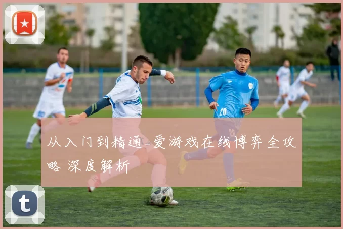 从入门到精通_爱游戏在线博弈全攻略 深度解析