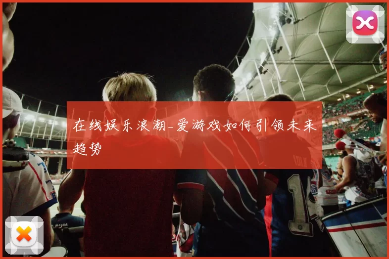 在线娱乐浪潮_爱游戏如何引领未来趋势