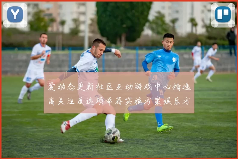 爱动态更新社区互动游戏中心精选高关注度选项举荐实施方案娱乐方式技巧大全