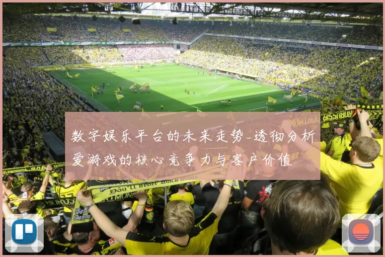 数字娱乐平台的未来走势_透彻分析爱游戏的核心竞争力与客户价值