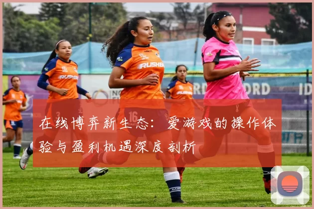 在线博弈新生态：爱游戏的操作体验与盈利机遇深度剖析