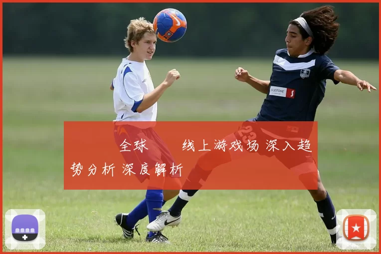 愛遊戲全球娛樂线上游戏场 深入趋势分析 深度解析