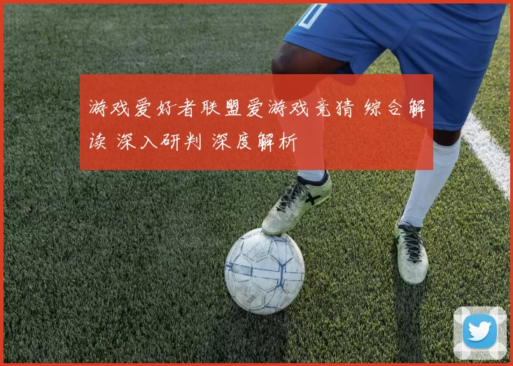 游戏爱好者联盟爱游戏竞猜 综合解读 深入研判 深度解析