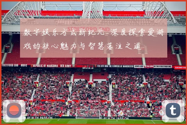 数字娱乐方式新纪元_深度探索爱游戏的核心魅力与智慧落注之道