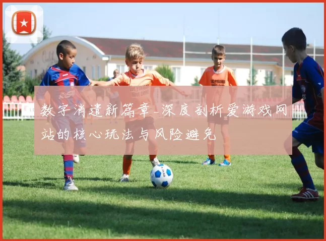 数字消遣新篇章_深度剖析爱游戏网站的核心玩法与风险避免