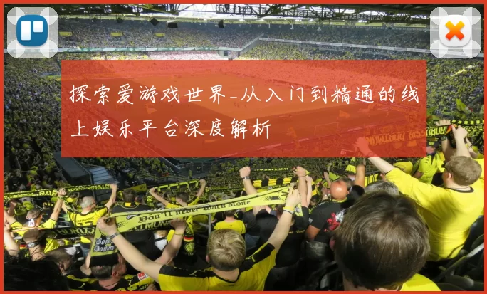 探索爱游戏世界_从入门到精通的线上娱乐平台深度解析