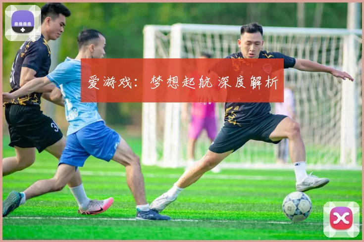 爱游戏：梦想起航 深度解析