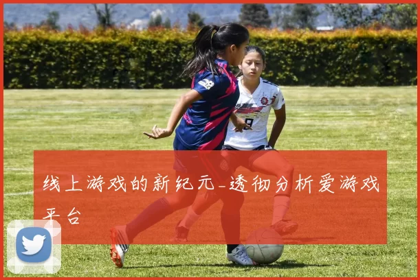 线上游戏的新纪元_透彻分析爱游戏平台