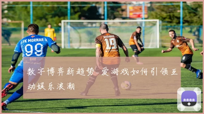 数字博弈新趋势_爱游戏如何引领互动娱乐浪潮