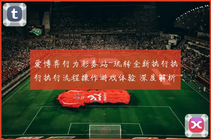爱博弈行为彩券站-玩转全新执行执行执行流程操作游戏体验 深度解析