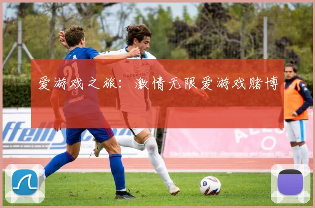 爱游戏之旅：激情无限爱游戏赌博