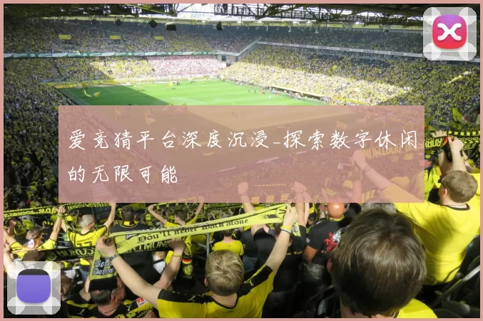 爱竞猜平台深度沉浸_探索数字休闲的无限可能