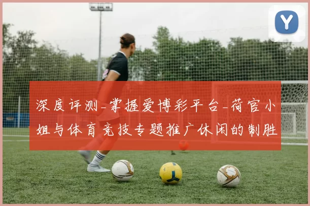 深度评测_掌握爱博彩平台_荷官小姐与体育竞技专题推广休闲的制胜之道