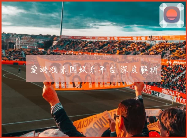 爱游戏乐园娱乐平台 深度解析