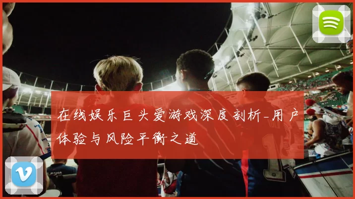 在线娱乐巨头爱游戏深度剖析_用户体验与风险平衡之道