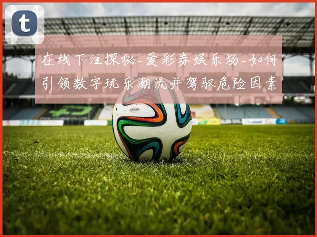 在线下注探秘_爱彩券娱乐场_如何引领数字玩乐潮流并驾驭危险因素