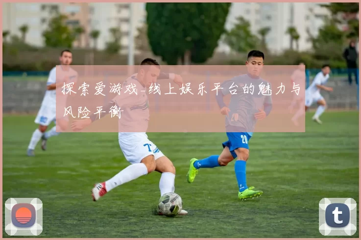 探索爱游戏_线上娱乐平台的魅力与风险平衡