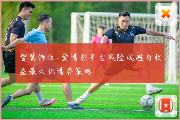 智慧押注_爱博彩平台风险规避与收益最大化博弈策略