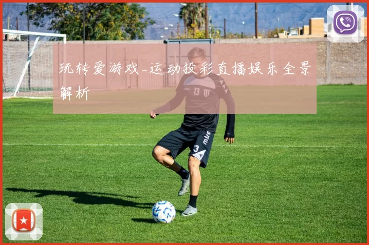 玩转爱游戏_运动投彩直播娱乐全景解析