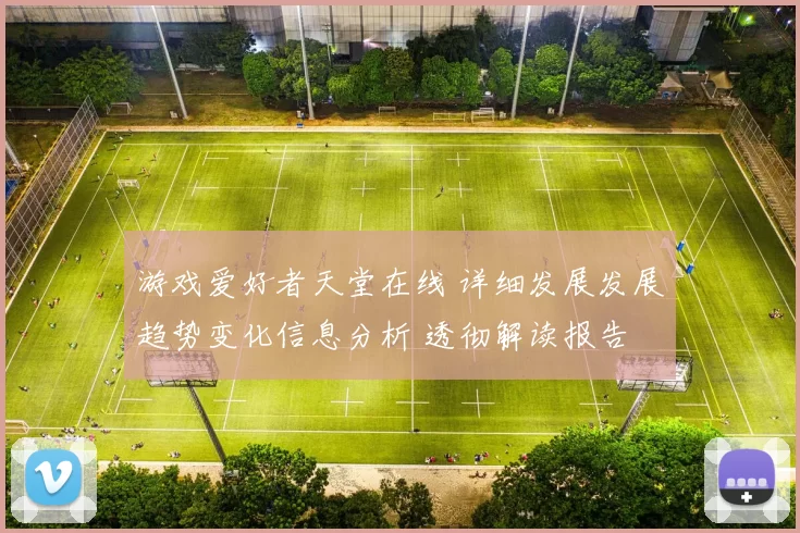 游戏爱好者天堂在线 详细发展发展趋势变化信息分析 透彻解读报告