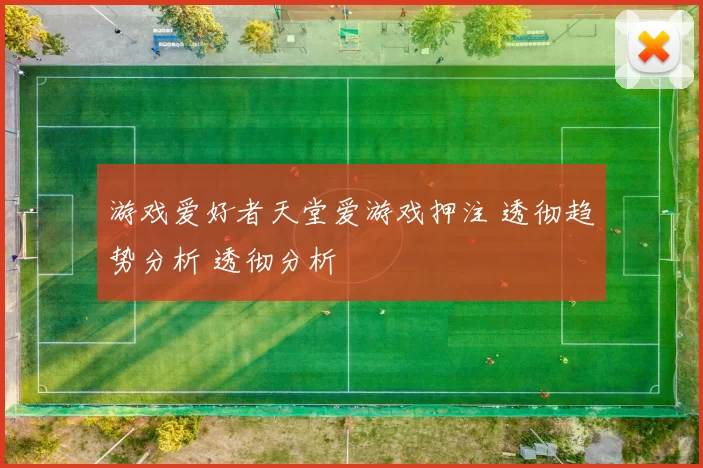 游戏爱好者天堂爱游戏押注 透彻趋势分析 透彻分析