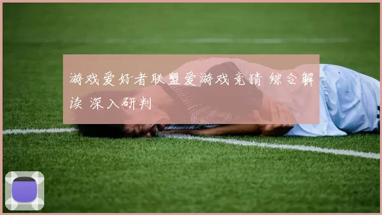 游戏爱好者联盟爱游戏竞猜 综合解读 深入研判