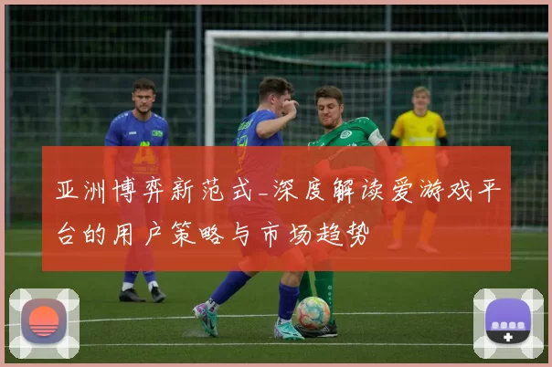 亚洲博弈新范式_深度解读爱游戏平台的用户策略与市场趋势
