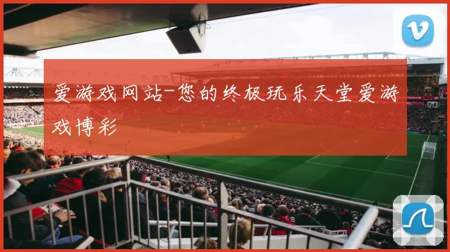 爱游戏网站-您的终极玩乐天堂爱游戏博彩