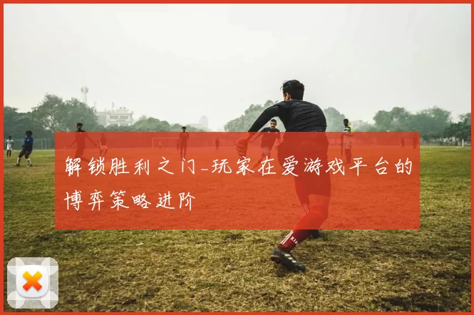 解锁胜利之门_玩家在爱游戏平台的博弈策略进阶