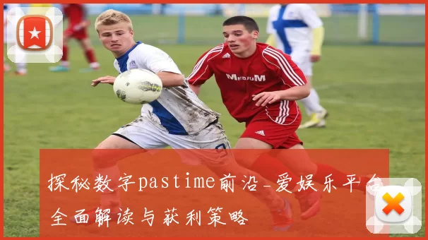 探秘数字pastime前沿_爱娱乐平台全面解读与获利策略