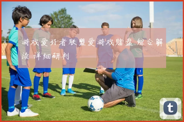 游戏爱好者联盟爱游戏赌盘 综合解读 详细研判