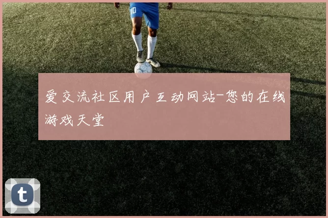 爱交流社区用户互动网站-您的在线游戏天堂