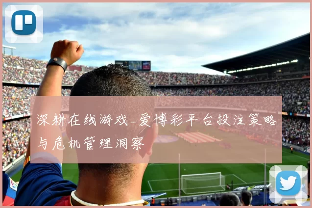 深耕在线游戏_爱博彩平台投注策略与危机管理洞察