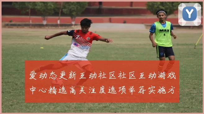爱动态更新互动社区社区互动游戏中心精选高关注度选项举荐实施方案pastime方式技巧大全